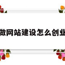 做网站建设怎么创业(做网站建设怎么创业的)