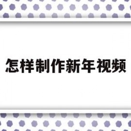 怎样制作新年视频(怎样制作新年视频短片教程)