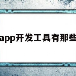 app开发工具有那些(当前主流的APP系统与开发工具)
