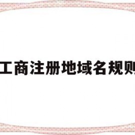 工商注册地域名规则(工商注册区域怎么选择)