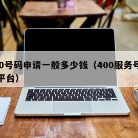 400号码申请一般多少钱（400服务号办理平台）