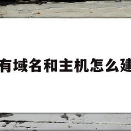 我有域名和主机怎么建站(有了自己的域名怎么做网站)