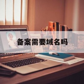 备案需要域名吗(备案需要域名吗怎么办)