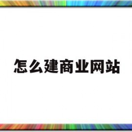 怎么建商业网站(怎么建商业网站赚钱)