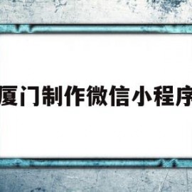 厦门制作微信小程序(厦门小程序开发公司有哪些)