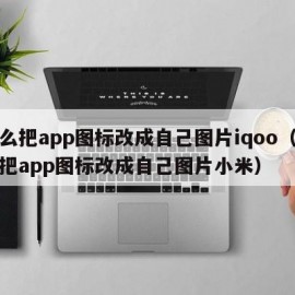怎么把app图标改成自己图片iqoo（怎么把app图标改成自己图片小米）