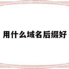 用什么域名后缀好(用什么域名后缀好)