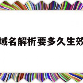 域名解析要多久生效(域名解析多久才能生效)