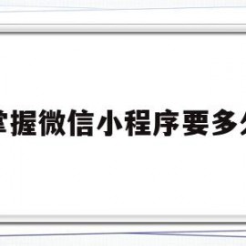掌握微信小程序要多久(微信小程序要做多久)