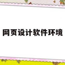 网页设计软件环境(网页设计软件有哪些各有什么特点)