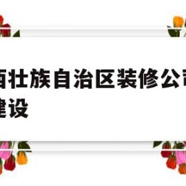 广西壮族自治区装修公司网站建设(广西装饰工程公司排名)