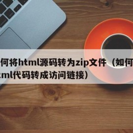 如何将html源码转为zip文件（如何将html代码转成访问链接）