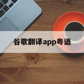 谷歌翻译app粤语(谷歌翻译语音)