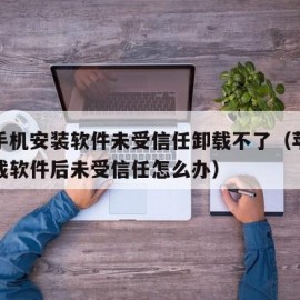 苹果手机安装软件未受信任卸载不了（苹果手机下载软件后未受信任怎么办）