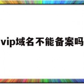 vip域名不能备案吗(vip域名不能备案吗怎么办)