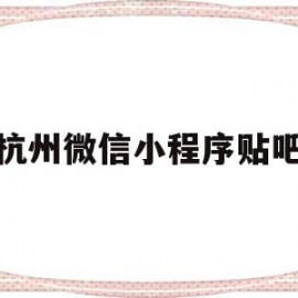 杭州微信小程序贴吧(杭州小程序搭建哪家专业)