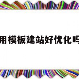 用模板建站好优化吗(用模板建站好优化吗为什么)