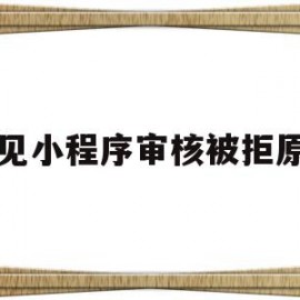 常见小程序审核被拒原因(常见小程序审核被拒原因是什么)