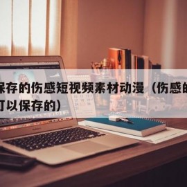 可以保存的伤感短视频素材动漫（伤感的动画视频可以保存的）