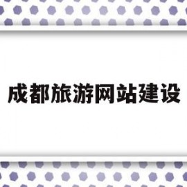 成都旅游网站建设(成都旅游网站建设现状分析)