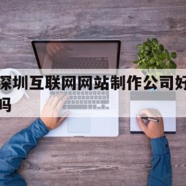 深圳互联网网站制作公司好吗(深圳网站制作企业)
