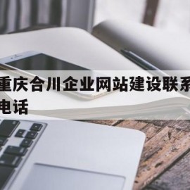 重庆合川企业网站建设联系电话(合川区企业服务中心)