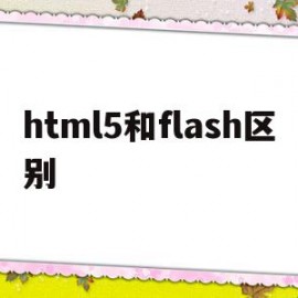 html5和flash区别(html5和flash的区别)