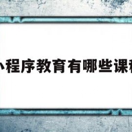 小程序教育有哪些课程(小程序教育有哪些课程内容)