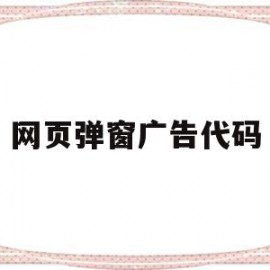 网页弹窗广告代码(网页弹窗广告代码是什么)