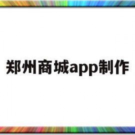 郑州商城app制作(郑州商城app制作流程)
