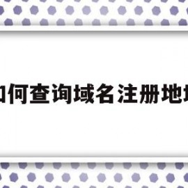 如何查询域名注册地址(如何查询域名注册人联系方式)