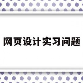 网页设计实习问题(网页设计实训任务)