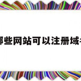 哪些网站可以注册域名(常见可以注册域名的网站有哪些)