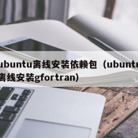 ubuntu离线安装依赖包（ubuntu离线安装gfortran）