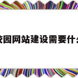 校园网站建设需要什么(校园网站建设及管理实施方案)