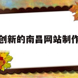 创新的南昌网站制作(南昌网站搭建制作公司)