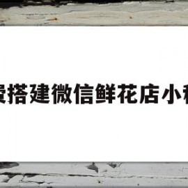 免费搭建微信鲜花店小程序(免费搭建微信鲜花店小程序是真的吗)