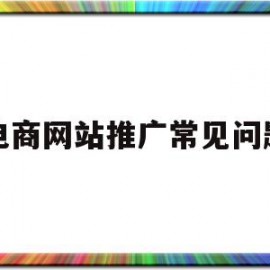电商网站推广常见问题(电商网站推广常见问题及对策)
