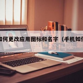 手机如何更改应用图标和名字（手机如何改图标）