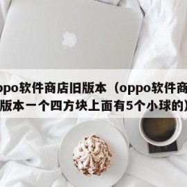 oppo软件商店旧版本（oppo软件商店旧版本一个四方块上面有5个小球的）