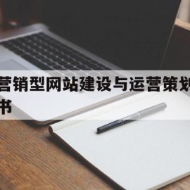 营销型网站建设与运营策划书(营销型网站建设与运营策划书范文)