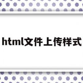 html文件上传样式(html上传按钮怎么做)