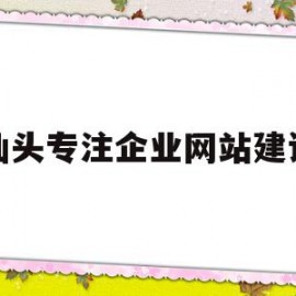 汕头专注企业网站建设(汕头专注企业网站建设招聘)