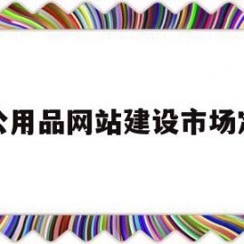 办公用品网站建设市场定位(办公用品网站建设市场定位方案)