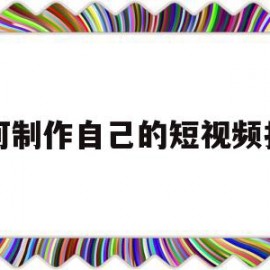 如何制作自己的短视频抖音(怎么自己制作抖音短视频)