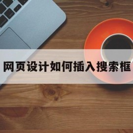 网页设计如何插入搜索框(网页设计怎么实现搜索功能)