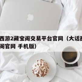 大话西游2藏宝阁交易平台官网（大话西游2藏宝阁官网 手机版）