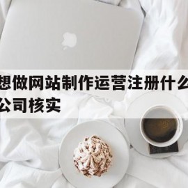 想做网站制作运营注册什么公司核实(想做网站制作运营注册什么公司核实好)