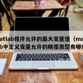 matlab程序允许的最大变量值（matlab中定义变量允许的精度类型有哪些）