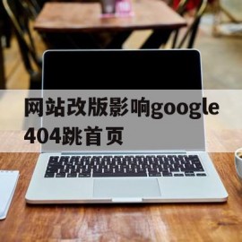 网站改版影响google404跳首页的简单介绍